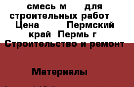   смесь м-150 для строительных работ. › Цена ­ 70 - Пермский край, Пермь г. Строительство и ремонт » Материалы   